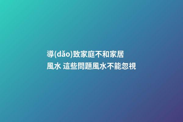 導(dǎo)致家庭不和家居風水 這些問題風水不能忽視